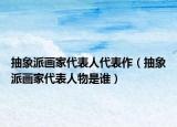 抽象派画家代表人代表作（抽象派画家代表人物是谁）