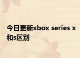 今日更新xbox series x和s区别