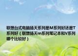 联想台式电脑扬天系列是M系列好还是T系列好（联想扬天m系列笔记本和V系列哪个比较好）