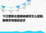 今日更新总是眼睛疲劳怎么缓解,眼疲劳有哪些症状