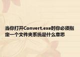 当你打开Convert.exe时你必须指定一个文件夹系统是什么意思