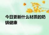 今日更新什么材质的奶锅健康