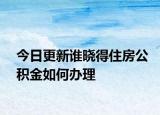 今日更新谁晓得住房公积金如何办理