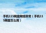手机115网盘网络异常（手机115网盘怎么用）