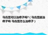 马齿苋可以治痱子吗?（马齿苋能治痱子吗 马齿苋怎么治痱子）