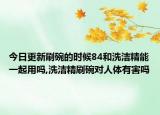 今日更新刷碗的时候84和洗洁精能一起用吗,洗洁精刷碗对人体有害吗