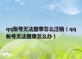 qq账号无法登录怎么注销（qq帐号无法登录怎么办）
