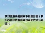 梦幻西游手游获取不到服务器（梦幻西游获取服务器列表失败怎么处理?）