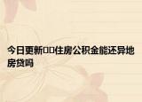 今日更新﻿﻿住房公积金能还异地房贷吗