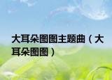 大耳朵图图主题曲（大耳朵图图）