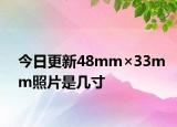 今日更新48mm×33mm照片是几寸
