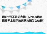 玩dnf开不开防火墙（DNF与玩家连接不上提示改善防火墙怎么处理）