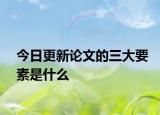 今日更新论文的三大要素是什么