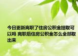 今日更新离职了住房公积金提取可以吗 离职后住房公积金怎么全部取出来