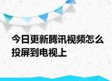 今日更新腾讯视频怎么投屏到电视上