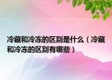 冷藏和冷冻的区别是什么（冷藏和冷冻的区别有哪些）