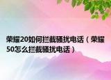荣耀20如何拦截骚扰电话（荣耀50怎么拦截骚扰电话）
