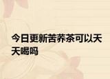 今日更新苦荞茶可以天天喝吗
