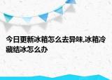 今日更新冰箱怎么去异味,冰箱冷藏结冰怎么办