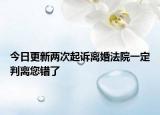 今日更新两次起诉离婚法院一定判离您错了