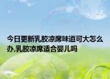 今日更新乳胶凉席味道可大怎么办,乳胶凉席适合婴儿吗