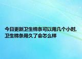 今日更新卫生棉条可以用几个小时,卫生棉条用久了会怎么样
