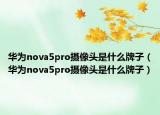 华为nova5pro摄像头是什么牌子（华为nova5pro摄像头是什么牌子）