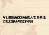 今日更新经常熬夜的人怎么调理,经常熬夜会导致不孕吗