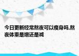 今日更新经常熬夜可以瘦身吗,熬夜体重是增还是减