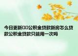 今日更新﻿﻿公积金贷款新房怎么贷款公积金贷款只能用一次吗
