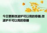 今日更新微波炉可以用的容器,微波炉不可以用的容器