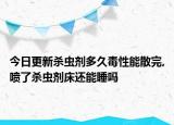 今日更新杀虫剂多久毒性能散完,喷了杀虫剂床还能睡吗