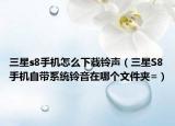 三星s8手机怎么下载铃声（三星S8手机自带系统铃音在哪个文件夹=）