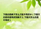 下雨走路裤子怎么才能不甩泥水（下雨天走路老是甩泥到裤子上,下雨天怎么走路不甩泥）