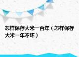 怎样保存大米一百年（怎样保存大米一年不坏）