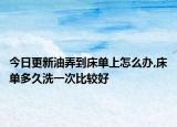今日更新油弄到床单上怎么办,床单多久洗一次比较好