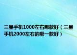 三星手机1000左右哪款好（三星手机2000左右的哪一款好）