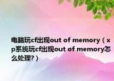 电脑玩cf出现out of memory（xp系统玩cf出现out of memory怎么处理?）