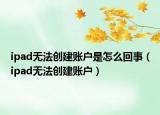 ipad无法创建账户是怎么回事（ipad无法创建账户）