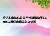 笔记本电脑总是显示计算机助手64.exe应用程序错误怎么处理