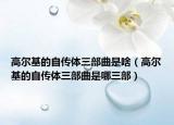 高尔基的自传体三部曲是啥（高尔基的自传体三部曲是哪三部）