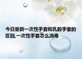 今日更新一次性手套和乳胶手套的区别,一次性手套怎么消毒