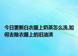 今日更新白衣服上奶茶怎么洗,如何去除衣服上的旧油渍
