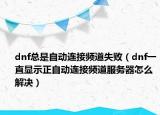 dnf总是自动连接频道失败（dnf一直显示正自动连接频道服务器怎么解决）