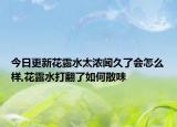 今日更新花露水太浓闻久了会怎么样,花露水打翻了如何散味