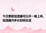 今日更新加湿器可以开一晚上吗,加湿器开多长时间合适