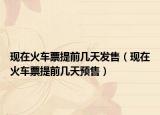 现在火车票提前几天发售（现在火车票提前几天预售）