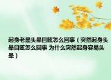 起身老是头晕目眩怎么回事（突然起身头晕目眩怎么回事 为什么突然起身容易头晕）