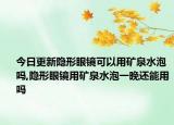今日更新隐形眼镜可以用矿泉水泡吗,隐形眼镜用矿泉水泡一晚还能用吗