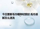 今日更新毛巾哪种材质好,毛巾滑腻怎么清洗